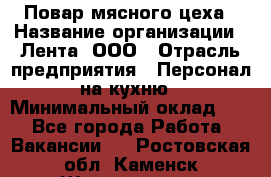 Повар мясного цеха › Название организации ­ Лента, ООО › Отрасль предприятия ­ Персонал на кухню › Минимальный оклад ­ 1 - Все города Работа » Вакансии   . Ростовская обл.,Каменск-Шахтинский г.